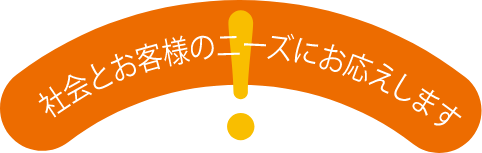 社会とお客さまのニーズにお応えします