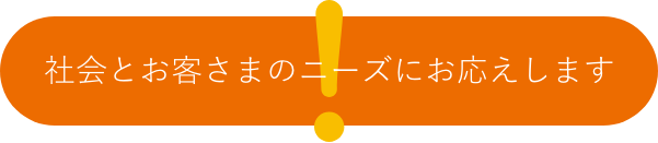 社会とお客さまのニーズにお応えします